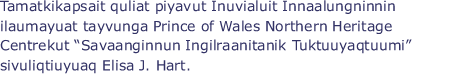 Tamatkikapsait quliat piyavut Inuvialuit Innaalungninnin ilaumayuat tayvunga Prince of Wales Northern Heritage Centrekut "Savaanginnun Ingilraanitanik Tuktuuyaqtuumi" sivuliqtiuyuaq Elisa J. Hart.